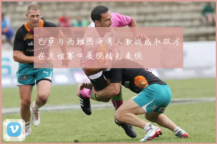 巴萨与西雅图海湾人激战成和双方在友谊赛中展现精彩表现