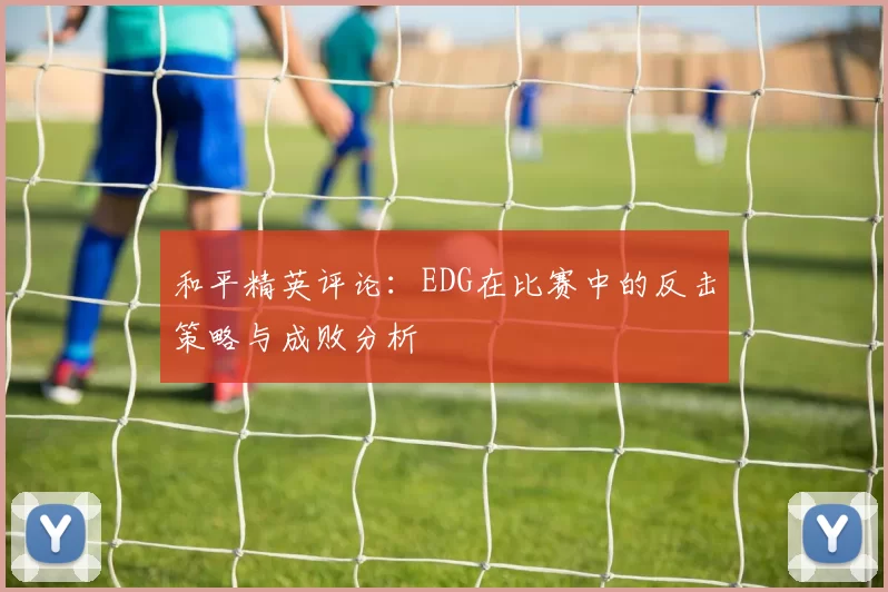 和平精英评论：EDG在比赛中的反击策略与成败分析