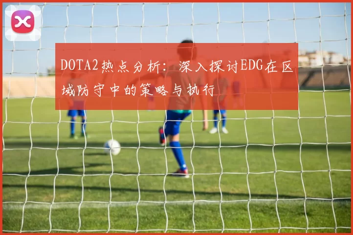 DOTA2热点分析：深入探讨EDG在区域防守中的策略与执行