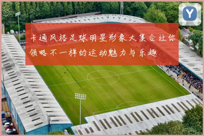 卡通风格足球明星形象大集合让你领略不一样的运动魅力与乐趣