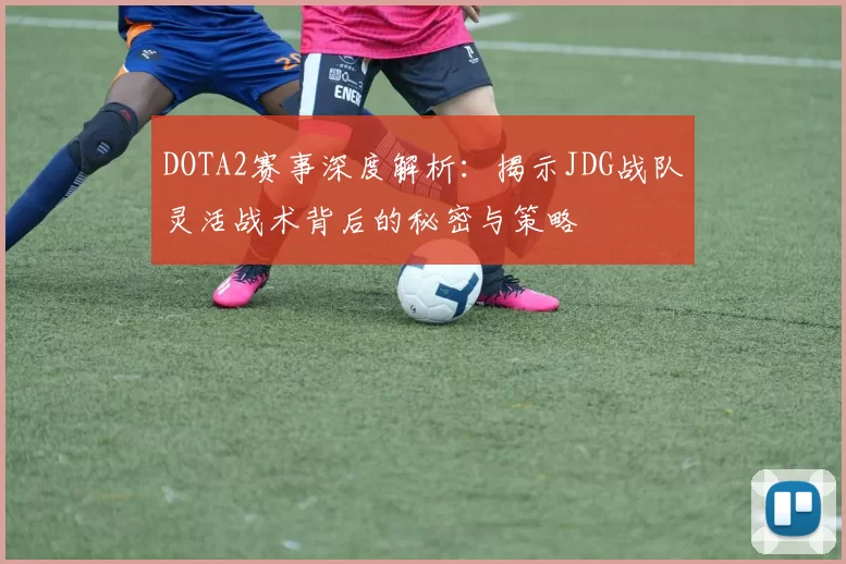 DOTA2赛事深度解析：揭示JDG战队灵活战术背后的秘密与策略