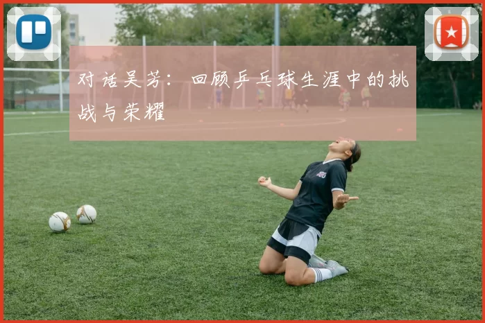 对话吴芳：回顾乒乓球生涯中的挑战与荣耀