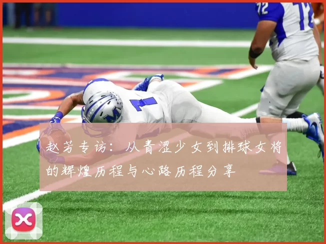 赵芳专访：从青涩少女到排球女将的辉煌历程与心路历程分享