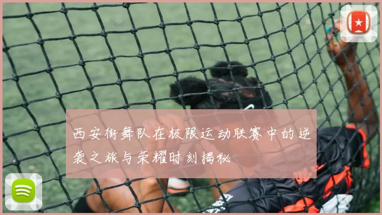 西安街舞队在极限运动联赛中的逆袭之旅与荣耀时刻揭秘