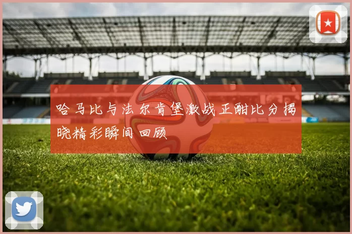哈马比与法尔肯堡激战正酣比分揭晓精彩瞬间回顾