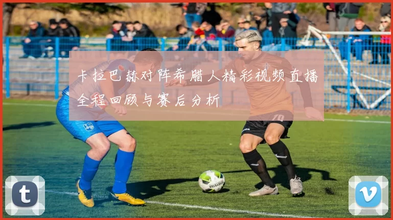 卡拉巴赫对阵希腊人精彩视频直播全程回顾与赛后分析