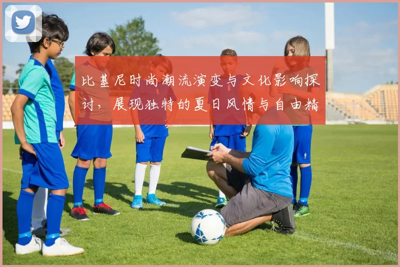 比基尼时尚潮流演变与文化影响探讨，展现独特的夏日风情与自由精神