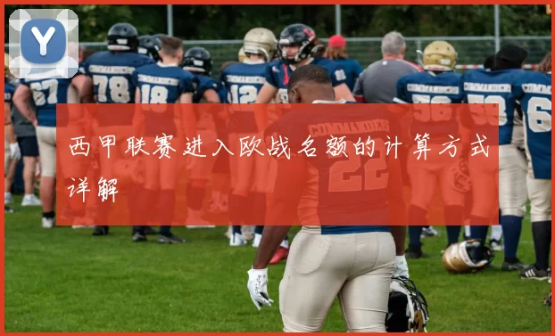 西甲联赛进入欧战名额的计算方式详解