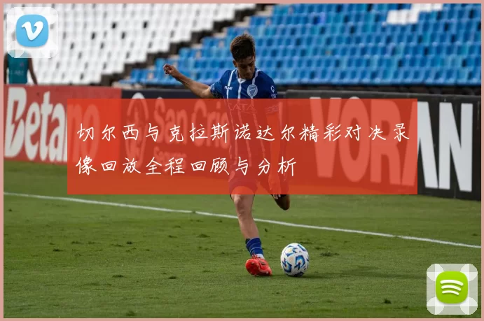 切尔西与克拉斯诺达尔精彩对决录像回放全程回顾与分析