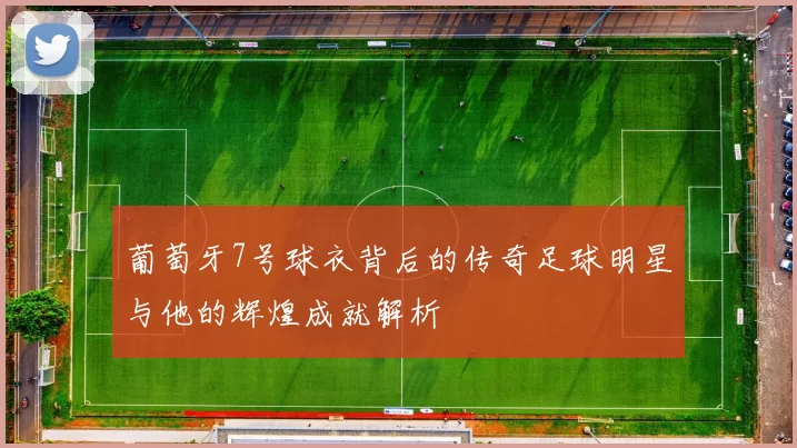 葡萄牙7号球衣背后的传奇足球明星与他的辉煌成就解析