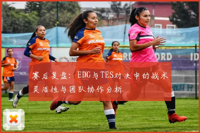 赛后复盘：EDG与TES对决中的战术灵活性与团队协作分析