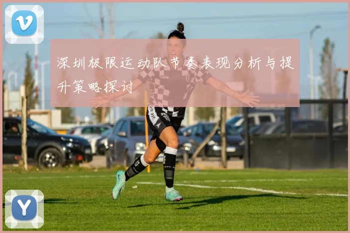深圳极限运动队节奏表现分析与提升策略探讨