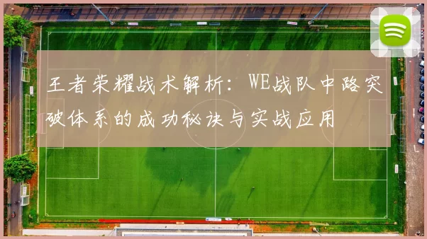 王者荣耀战术解析：WE战队中路突破体系的成功秘诀与实战应用