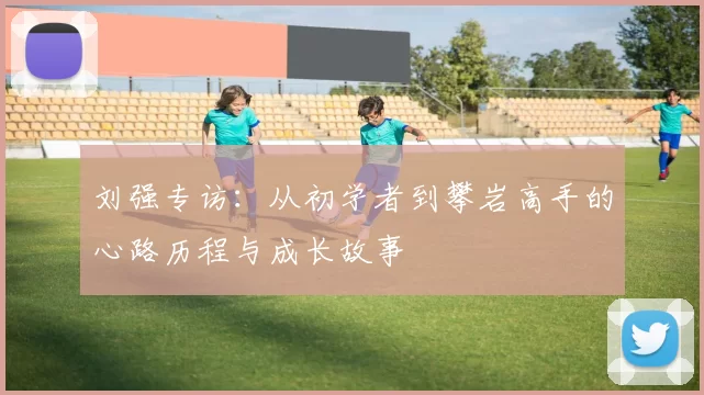 刘强专访：从初学者到攀岩高手的心路历程与成长故事