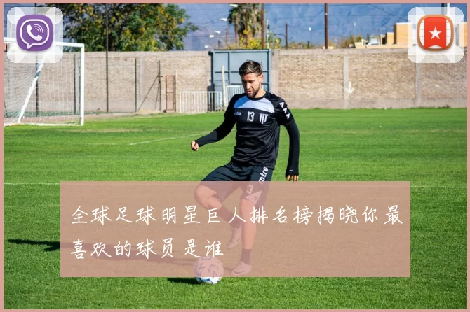全球足球明星巨人排名榜揭晓你最喜欢的球员是谁