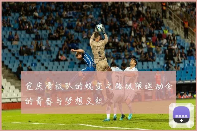 重庆滑板队的蜕变之路极限运动会的青春与梦想交织