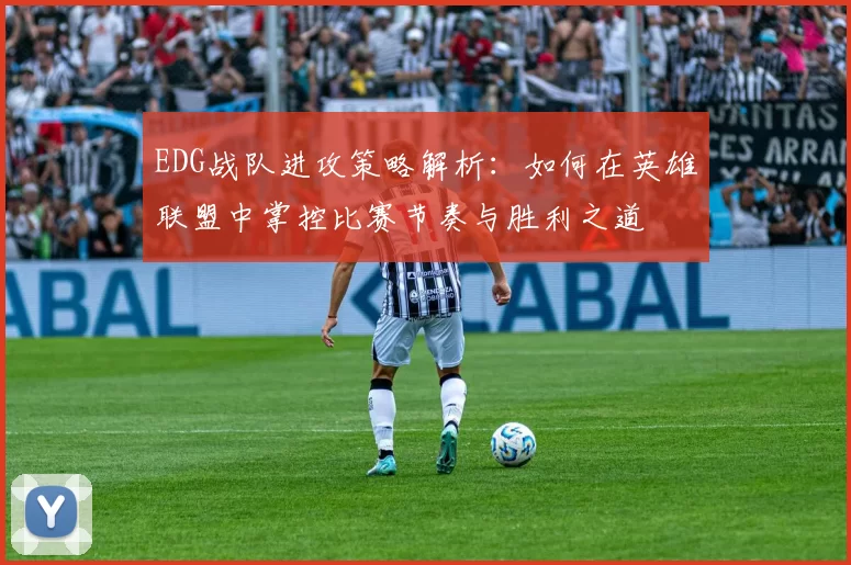 EDG战队进攻策略解析：如何在英雄联盟中掌控比赛节奏与胜利之道
