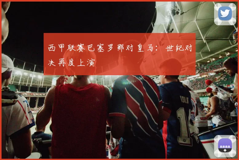 西甲联赛巴塞罗那对皇马：世纪对决再度上演