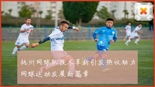 杭州网球队技术革新引发热议助力网球运动发展新篇章