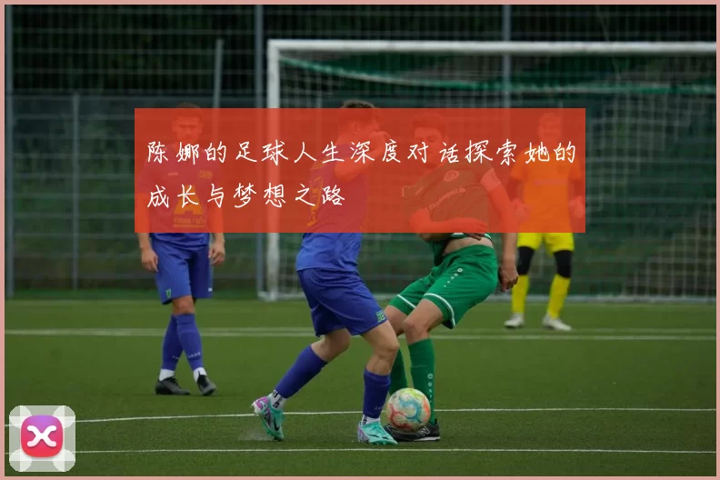 陈娜的足球人生深度对话探索她的成长与梦想之路