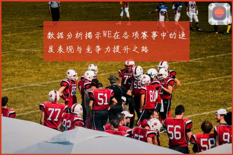 数据分析揭示WE在各项赛事中的速度表现与竞争力提升之路