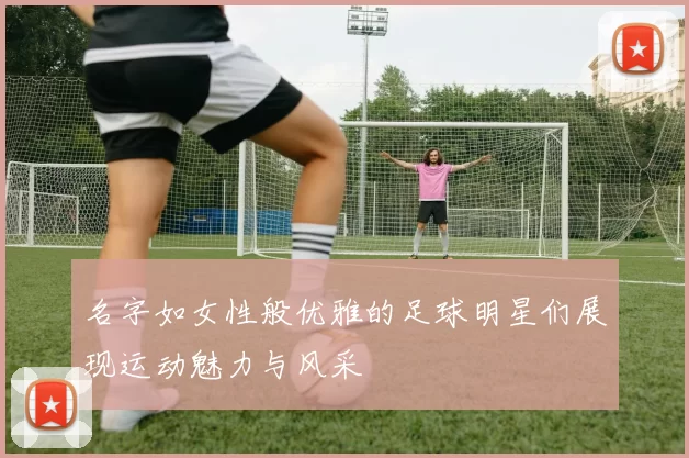 名字如女性般优雅的足球明星们展现运动魅力与风采