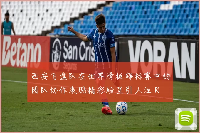 西安飞盘队在世界滑板锦标赛中的团队协作表现精彩纷呈引人注目
