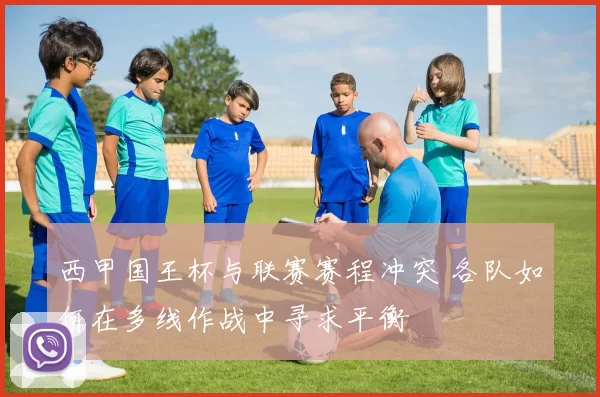 西甲国王杯与联赛赛程冲突 各队如何在多线作战中寻求平衡