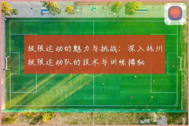 极限运动的魅力与挑战：深入杭州极限运动队的技术与训练揭秘