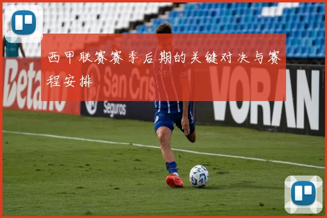 西甲联赛赛季后期的关键对决与赛程安排